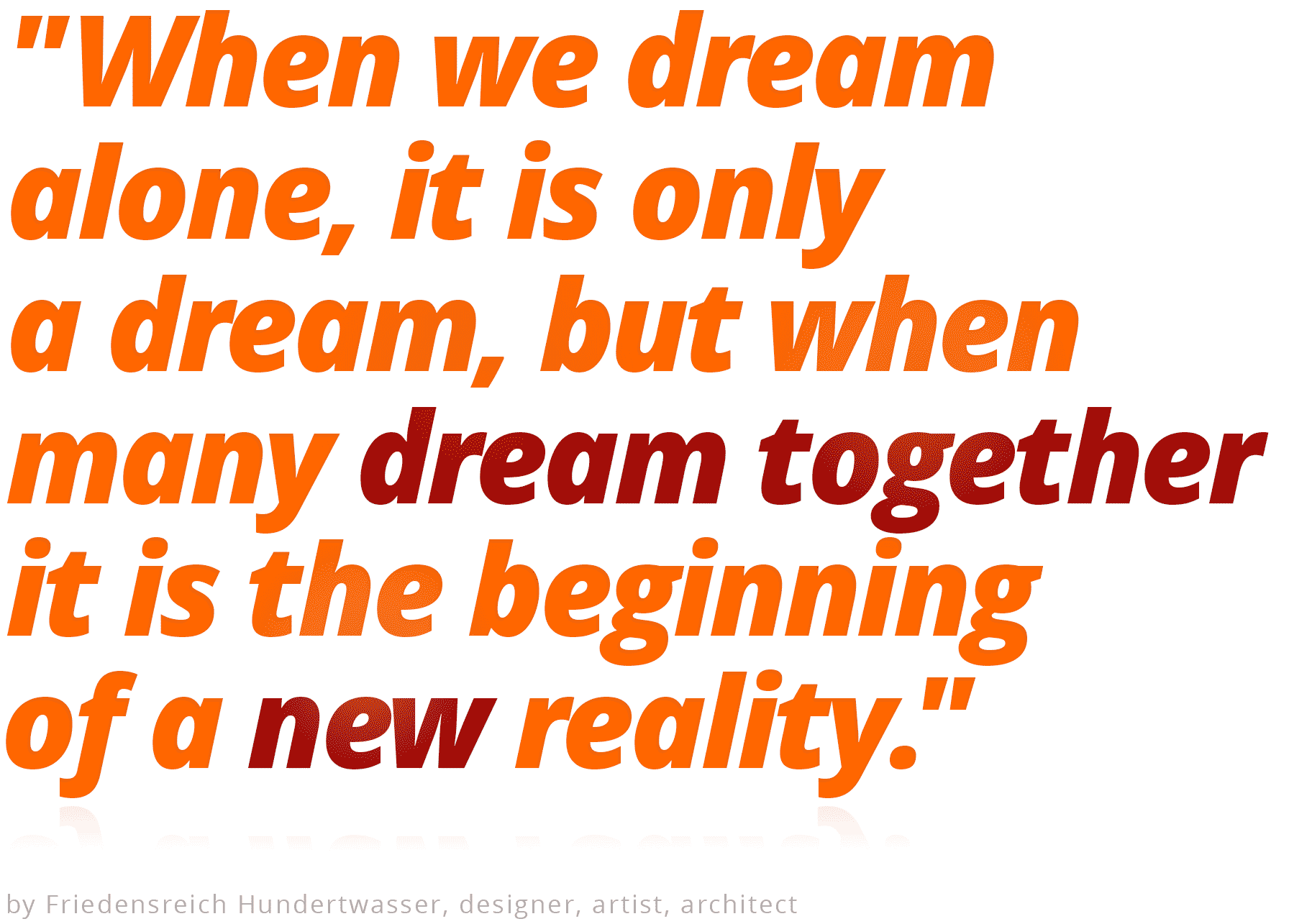"When we dream alone it is only a dream, but when many dream together it is the beginning of a new reality." by Friedensreich Hundertwasser, designer, artist, architect